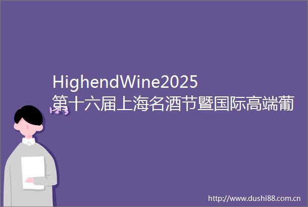 HighendWine2025第十六届上海名酒节暨国际高端葡萄酒及烈酒展邀请函