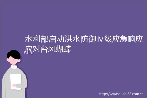水利部启动洪水防御ⅳ级应急响应应对台风蝴蝶