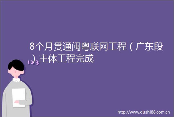 8个月贯通闽粤联网工程（广东段）主体工程完成
