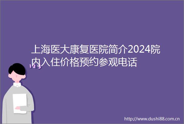 上海医大康复医院简介2024院内入住价格预约参观电话