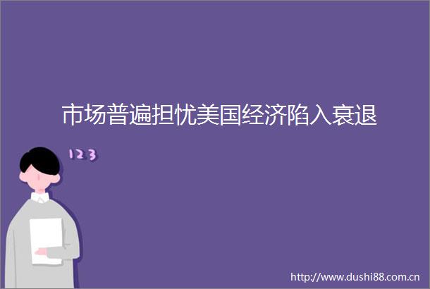 市场普遍担忧美国经济陷入衰退