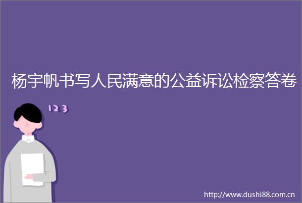 杨宇帆书写满意的公益诉讼检察答卷