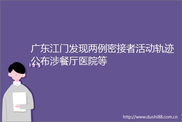广东江门发现两例密接者活动轨迹公布涉餐厅医院等