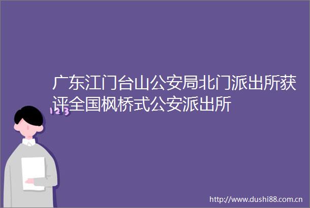 广东江门台山局北门获评全国枫桥式