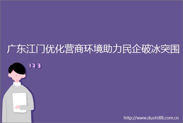 广东江门优化营商环境助力民企破冰突围
