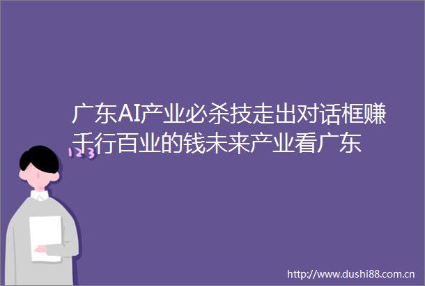 广东AI产业必杀技走出对话框赚千行百业的钱未来产业看广东