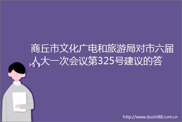 商丘市文化广电和旅游局对市六届人大一次会议第325号建议的答复