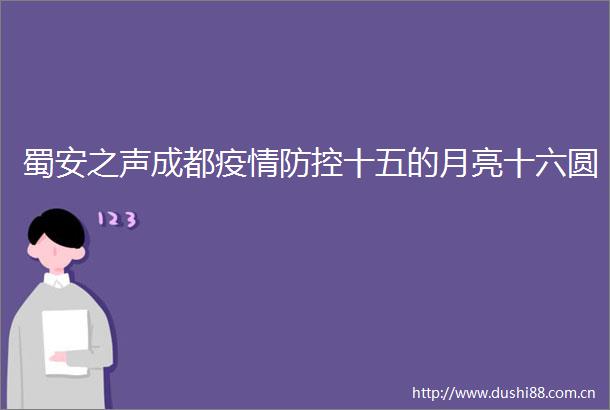 蜀安之声成都疫情防控十五的月亮十六圆
