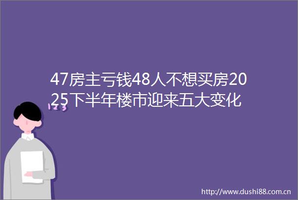 47房主亏钱48人不想买房2025下半年楼市迎来五大变化