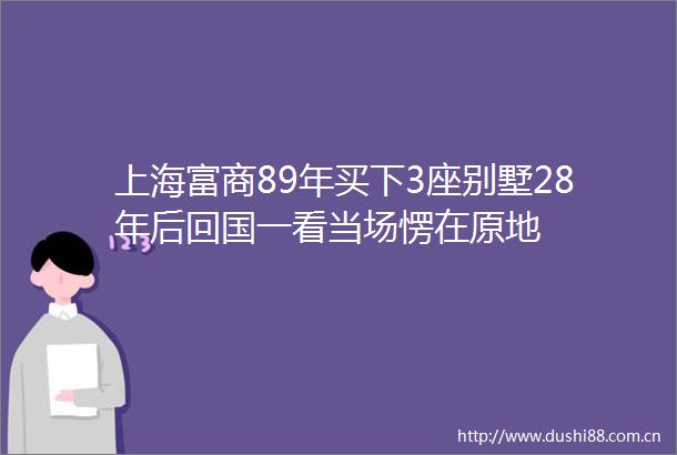 上海富商89年买下3座别墅28年后回国一看当场愣在原地