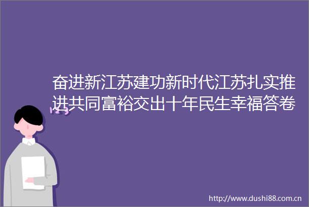 奋进新江苏建功新时代江苏扎实推进共同富裕交出十年民生幸福答卷