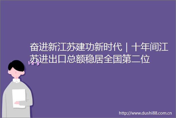 奋进新江苏建功新时代｜十年间江苏进出口总额稳居全国第二位