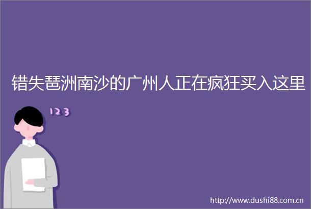 错失琶洲南沙的广州人正在疯狂买入这里