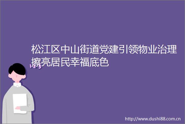 松江区中山街道党建引领物业治理擦亮居民幸福底色