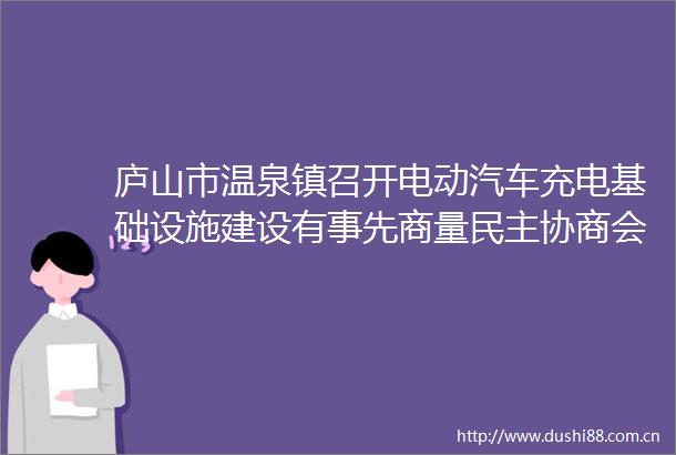 庐山市温泉镇召开电动汽车充电基础设施建设有事先商量民主协商会
