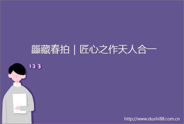 龘藏春拍｜匠心之作天人合一
