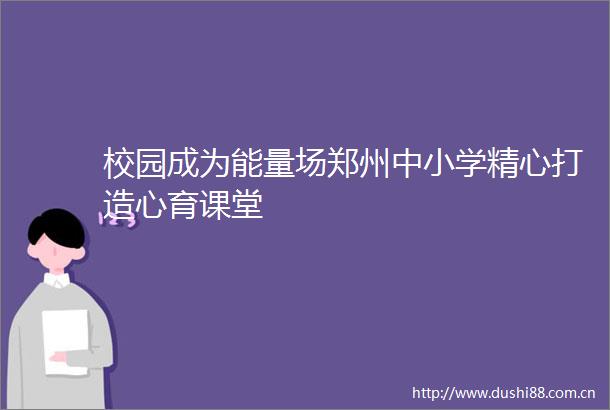 校园成为能量场郑州中小学精心打造心育课堂