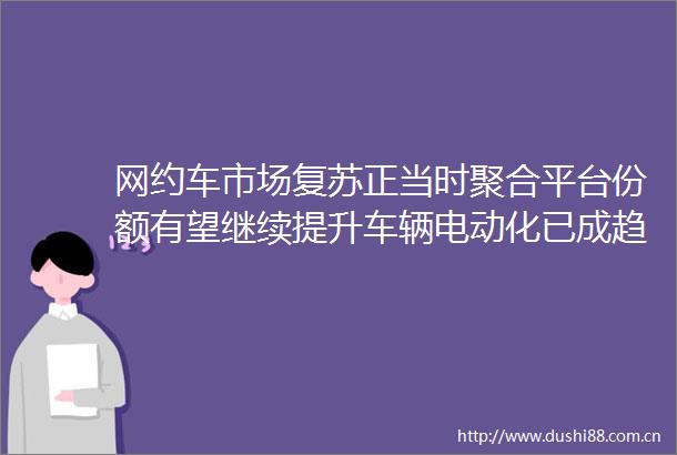 网约车市场复苏正当时聚合平台份额有望继续提升车辆电动化已成趋势