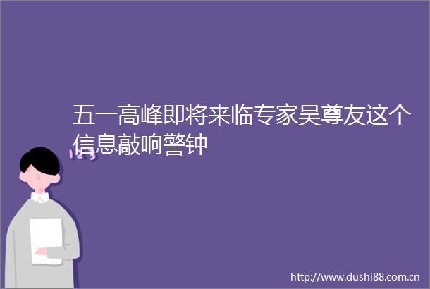 五一高峰即将来临专家吴尊友这个信息敲响警钟
