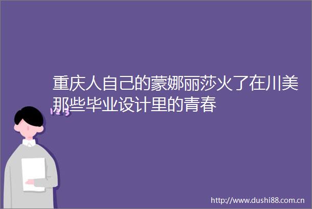 重庆人自己的蒙娜丽莎火了在川美那些毕业设计里的青春