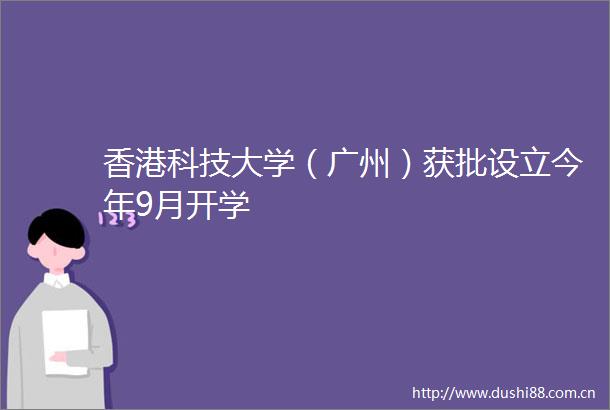 香港科技大学（广州）获批设立今年9月开学