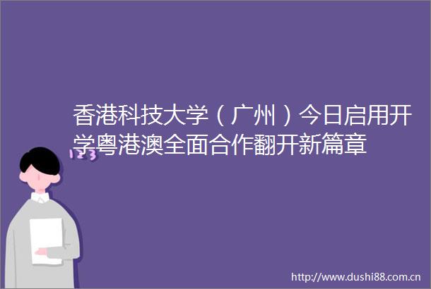 香港科技大学（广州）今日启用开学粤港澳全面合作翻开新篇章