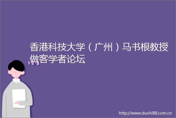香港科技大学（广州）马书根教授做客学者论坛