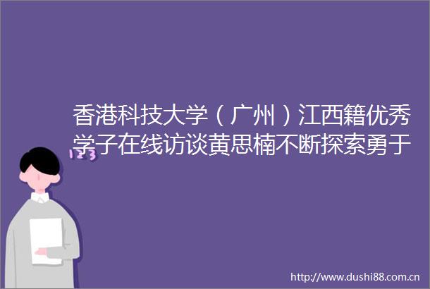 香港科技大学（广州）江西籍优秀学子在线访谈黄思楠不断探索勇于创新