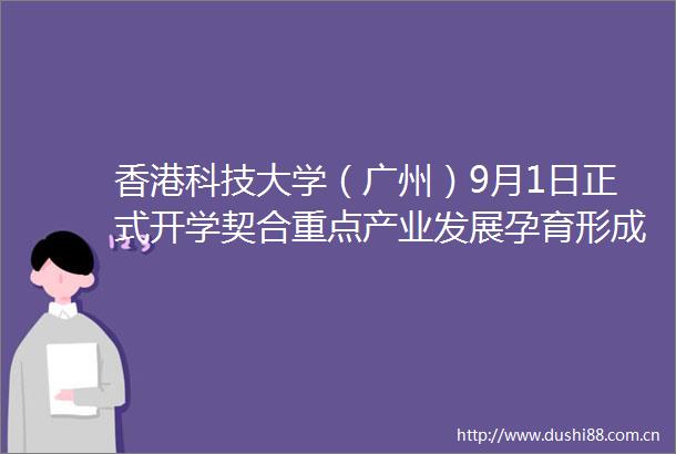 香港科技大学（广州）9月1日正式开学契合重点产业发展孕育形成硅谷效应