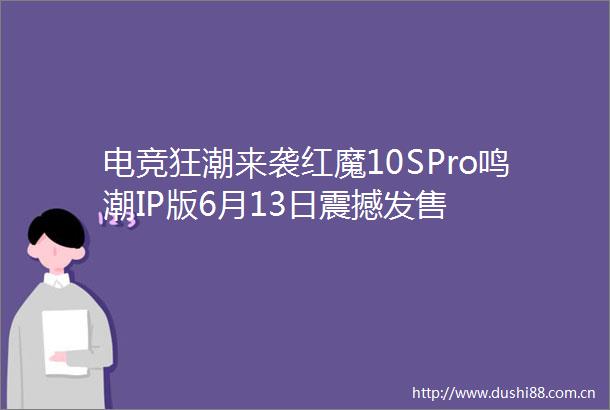 电竞狂潮来袭红魔10SPro鸣潮IP版6月13日震撼发售