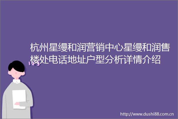 杭州星缦和润营销中心星缦和润售楼处电话地址户型分析详情介绍