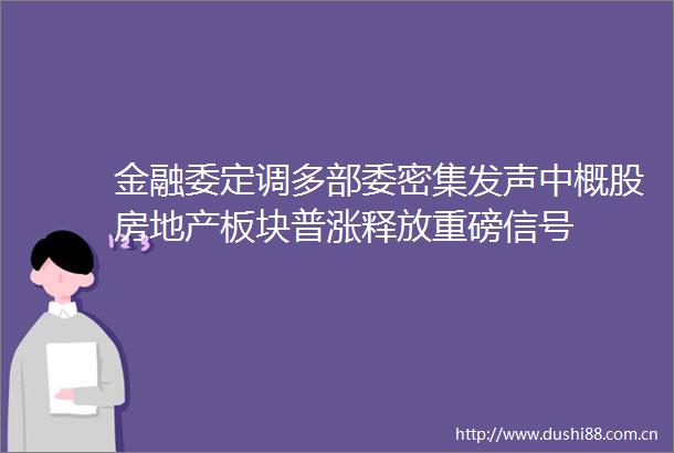 金融委定调多部委密集发声中概股房地产板块普涨释放重磅信号