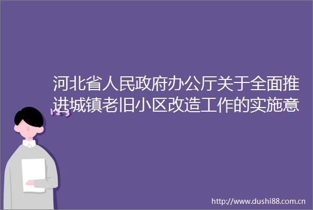 河北省办公厅关于全面推进城镇老旧小区改造工作的实施意见
