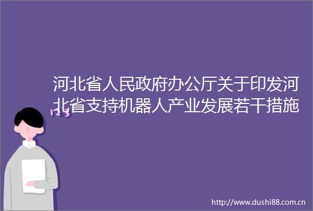 河北省办公厅关于印发河北省支持机器人产业发展若干措施的通知