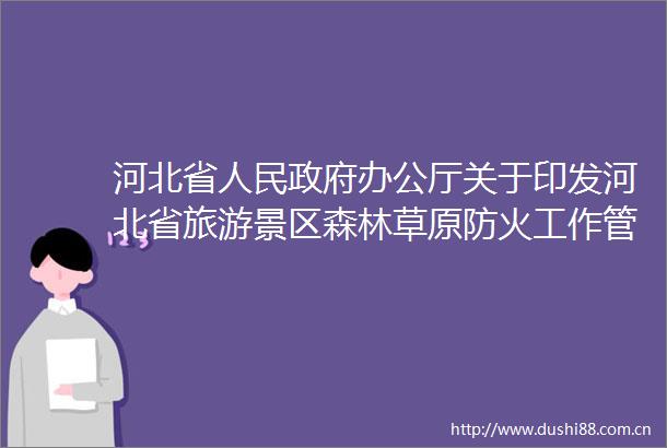 河北省办公厅关于印发河北省旅游景区森林草原防火工作管理办法（试行）的通知