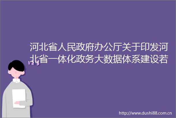 河北省办公厅关于印发河北省一体化政务大数据体系建设若干措施的通知