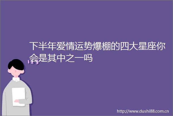 下半年爱情运势爆棚的四大星座你会是其中之一吗