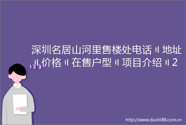 深圳名居山河里售楼处电话〢地址〢价格〢在售户型〢项目介绍〢24小时热线电话