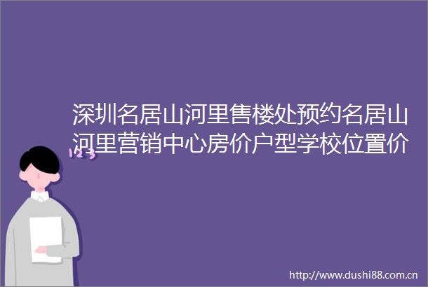 深圳名居山河里售楼处预约名居山河里营销中心房价户型学校位置价格优惠交房