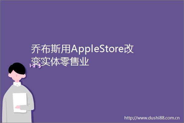 乔布斯用AppleStore改变实体零售业