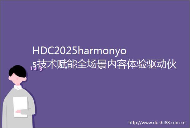 HDC2025harmonyos技术赋能全场景内容体验驱动伙伴商业增长