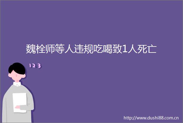 魏栓师等人吃喝致1人死亡