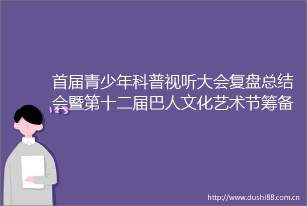 首届青少年科普视听大会复盘总结会暨第十二届巴人文化艺术节筹备会召开
