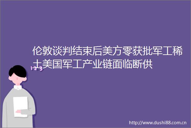 伦敦谈判结束后美方零获批军工稀土美国军工产业链面临断供