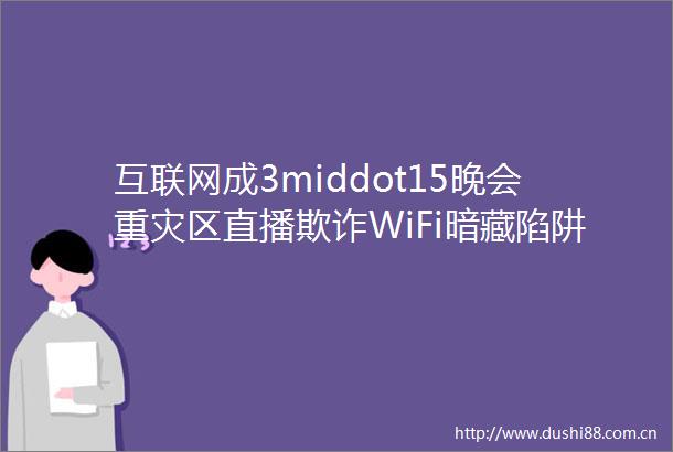 互联网成3middot15晚会重灾区直播WiFi暗藏陷阱新型骚扰电话