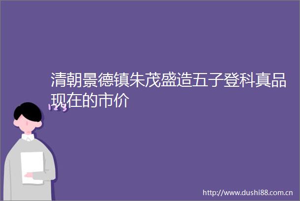 清朝景德镇朱茂盛造五子登科真品现在的市价