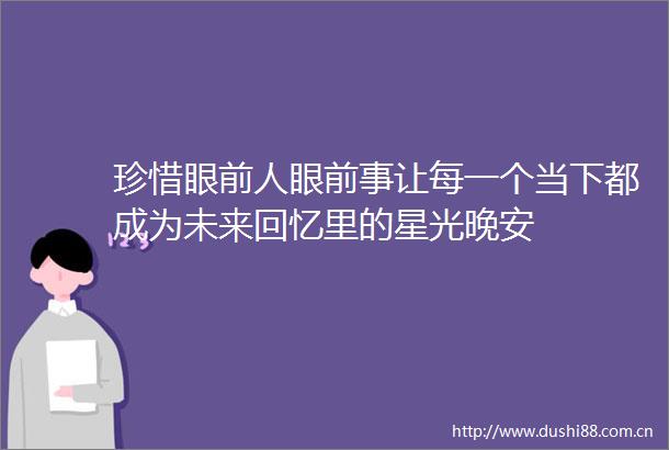 珍惜眼前人眼前事让每一个当下都成为未来回忆里的星光晚安