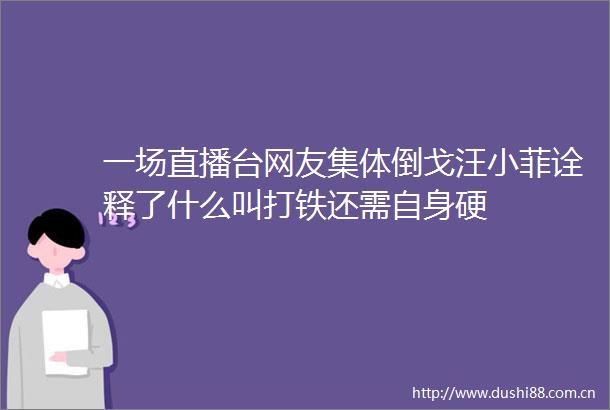一场直播台网友集体倒戈汪小菲诠释了什么叫打铁还需自身硬