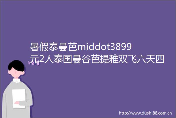 暑假泰曼芭middot3899元2人泰国曼谷芭提雅双飞六天四晚特惠团畅游曼谷寺庙芭提雅夜街接触美艳人妖享受古法按摩