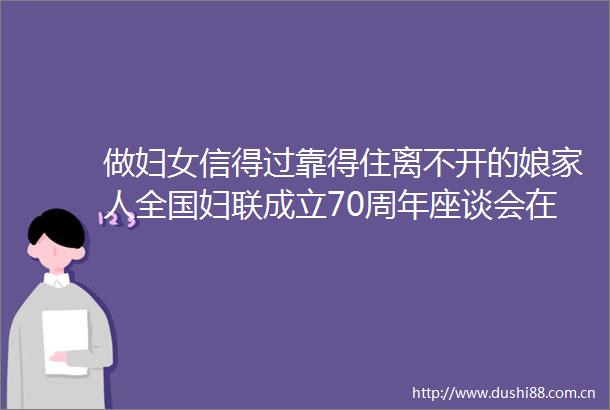 做妇女信得过靠得住离不开的娘家人全国妇联成立70周年座谈会在京举行